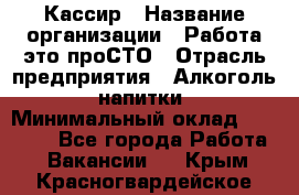 Кассир › Название организации ­ Работа-это проСТО › Отрасль предприятия ­ Алкоголь, напитки › Минимальный оклад ­ 31 000 - Все города Работа » Вакансии   . Крым,Красногвардейское